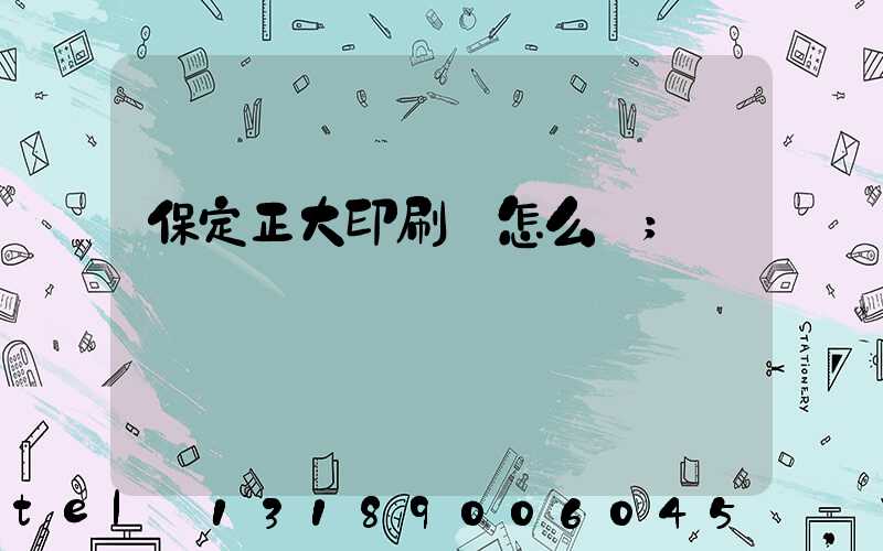 保定正大印刷廠怎么樣