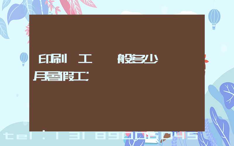 印刷廠工資一般多少錢一個月暑假工