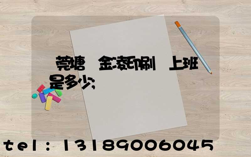 東莞塘廈金凌印刷廠上班時間是多少