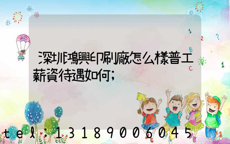 深圳鴻興印刷廠怎么樣普工薪資待遇如何